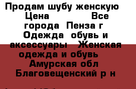 Продам шубу женскую  › Цена ­ 15 000 - Все города, Пенза г. Одежда, обувь и аксессуары » Женская одежда и обувь   . Амурская обл.,Благовещенский р-н